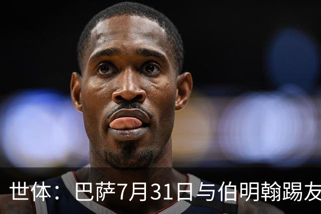 世体：巴萨7月31日与伯明翰踢友谊赛，已排除去阿根廷踢河床