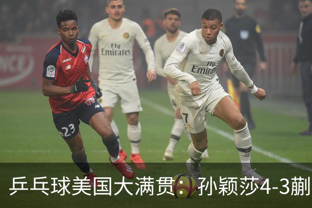乒乓球美国大满贯：孙颖莎4-3蒯曼 四大满贯女单均已折桂