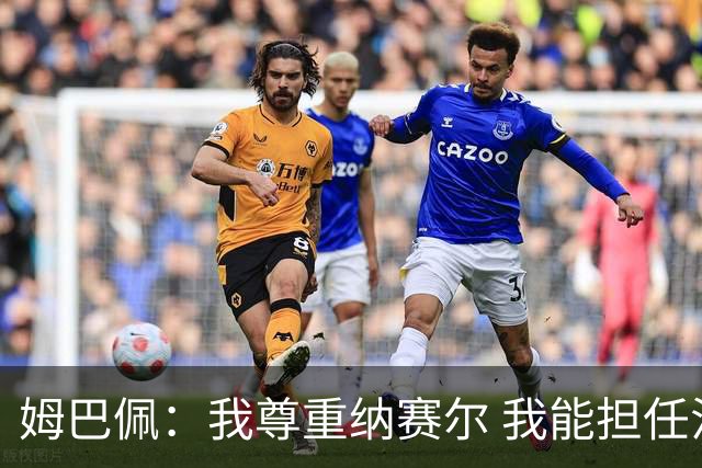 姆巴佩：我尊重纳赛尔 我能担任法国队长巴黎和纳赛尔的帮助很大