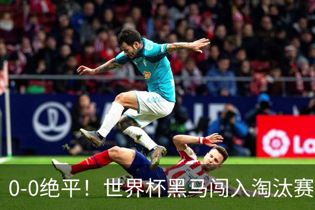 0-0绝平！世界杯黑马闯入淘汰赛创造全新纪录，将迎战阿根廷，国足无比羡慕
